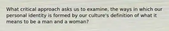 What critical approach asks us to examine, the ways in which our personal identity is formed by our culture's definition of what it means to be a man and a woman?