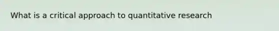 What is a critical approach to quantitative research