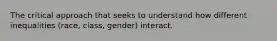 The critical approach that seeks to understand how different inequalities (race, class, gender) interact.
