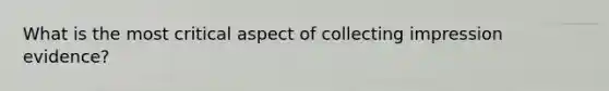 What is the most critical aspect of collecting impression evidence?