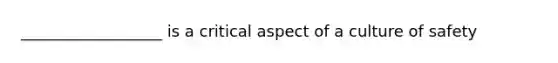 __________________ is a critical aspect of a culture of safety