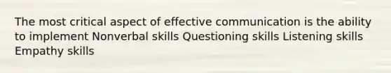 The most critical aspect of effective communication is the ability to implement Nonverbal skills Questioning skills Listening skills Empathy skills