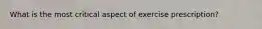 What is the most critical aspect of exercise prescription?