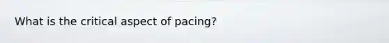 What is the critical aspect of pacing?