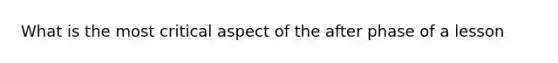 What is the most critical aspect of the after phase of a lesson