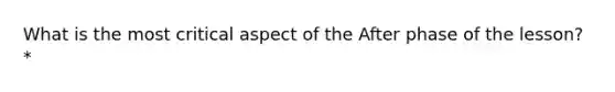 What is the most critical aspect of the After phase of the lesson? *