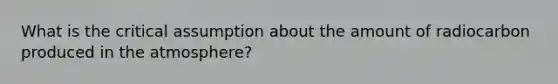 What is the critical assumption about the amount of radiocarbon produced in the atmosphere?