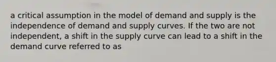 a critical assumption in the model of demand and supply is the independence of demand and supply curves. If the two are not independent, a shift in the supply curve can lead to a shift in the demand curve referred to as