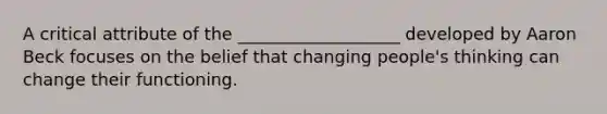 A critical attribute of the ___________________ developed by Aaron Beck focuses on the belief that changing people's thinking can change their functioning.