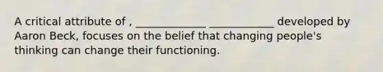 A critical attribute of , _____________ ____________ developed by Aaron Beck, focuses on the belief that changing people's thinking can change their functioning.