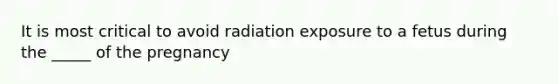 It is most critical to avoid radiation exposure to a fetus during the _____ of the pregnancy