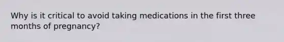 Why is it critical to avoid taking medications in the first three months of pregnancy?