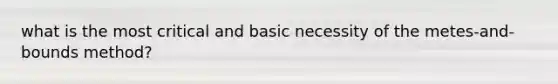 what is the most critical and basic necessity of the metes-and-bounds method?