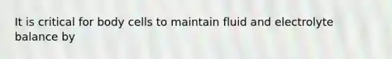 It is critical for body cells to maintain fluid and electrolyte balance by