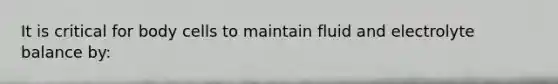 It is critical for body cells to maintain fluid and electrolyte balance by:
