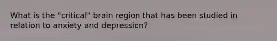 What is the "critical" brain region that has been studied in relation to anxiety and depression?