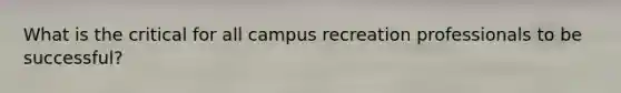 What is the critical for all campus recreation professionals to be successful?