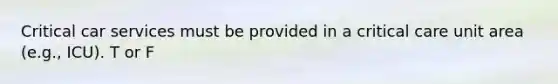 Critical car services must be provided in a critical care unit area (e.g., ICU). T or F