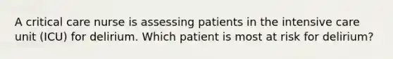 A critical care nurse is assessing patients in the intensive care unit (ICU) for delirium. Which patient is most at risk for delirium?