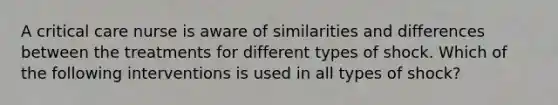 A critical care nurse is aware of similarities and differences between the treatments for different types of shock. Which of the following interventions is used in all types of shock?