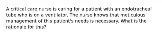 A critical care nurse is caring for a patient with an endotracheal tube who is on a ventilator. The nurse knows that meticulous management of this patient's needs is necessary. What is the rationale for this?