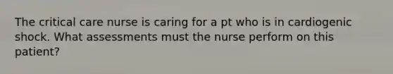 The critical care nurse is caring for a pt who is in cardiogenic shock. What assessments must the nurse perform on this patient?