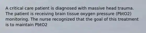 A critical care patient is diagnosed with massive head trauma. The patient is receiving brain tissue oxygen pressure (PbtO2) monitoring. The nurse recognized that the goal of this treatment is to maintain PbtO2