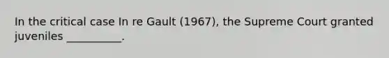 In the critical case In re Gault (1967), the Supreme Court granted juveniles __________.