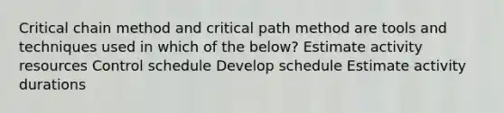 Critical chain method and critical path method are tools and techniques used in which of the below? Estimate activity resources Control schedule Develop schedule Estimate activity durations