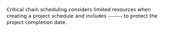 Critical chain scheduling considers limited resources when creating a project schedule and includes -------- to protect the project completion date.