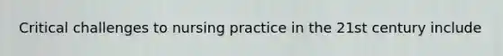 Critical challenges to nursing practice in the 21st century include