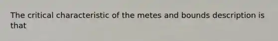 The critical characteristic of the metes and bounds description is that