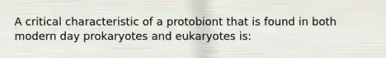 A critical characteristic of a protobiont that is found in both modern day prokaryotes and eukaryotes is: