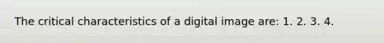 The critical characteristics of a digital image are: 1. 2. 3. 4.