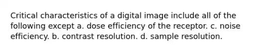 Critical characteristics of a digital image include all of the following except a. dose efficiency of the receptor. c. noise efficiency. b. contrast resolution. d. sample resolution.