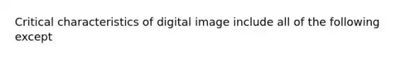 Critical characteristics of digital image include all of the following except