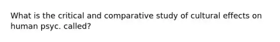 What is the critical and comparative study of cultural effects on human psyc. called?