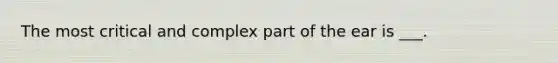 The most critical and complex part of the ear is ___.