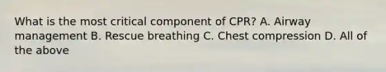 What is the most critical component of CPR? A. Airway management B. Rescue breathing C. Chest compression D. All of the above