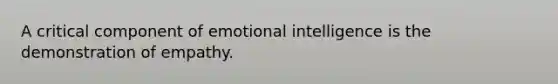 A critical component of emotional intelligence is the demonstration of empathy.