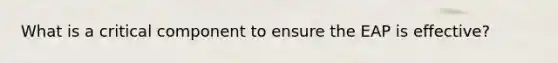 What is a critical component to ensure the EAP is effective?