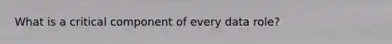 What is a critical component of every data role?