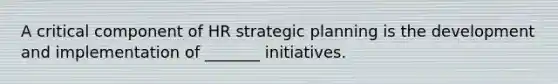 A critical component of HR strategic planning is the development and implementation of _______ initiatives.