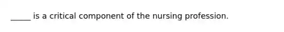 _____ is a critical component of the nursing profession.