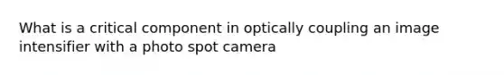 What is a critical component in optically coupling an image intensifier with a photo spot camera