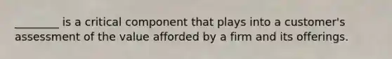 ________ is a critical component that plays into a customer's assessment of the value afforded by a firm and its offerings.