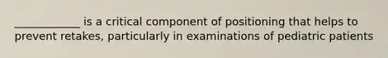 ____________ is a critical component of positioning that helps to prevent retakes, particularly in examinations of pediatric patients