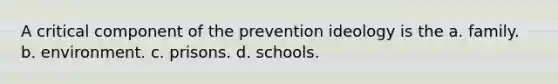 A critical component of the prevention ideology is the a. family. b. environment. c. prisons. d. schools.