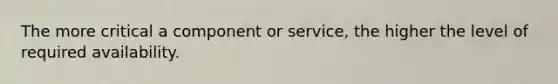 The more critical a component or service, the higher the level of required availability.