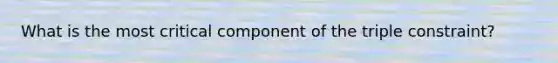 What is the most critical component of the triple constraint?